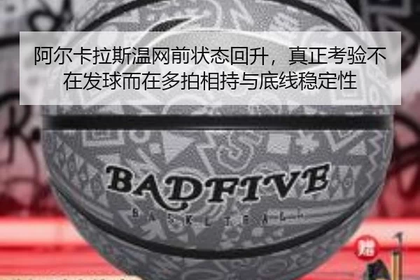 阿尔卡拉斯温网前状态回升，真正考验不在发球而在多拍相持与底线稳定性